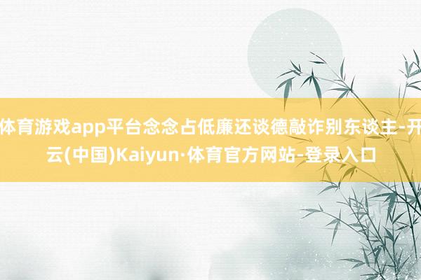 体育游戏app平台念念占低廉还谈德敲诈别东谈主-开云(中国)Kaiyun·体育官方网站-登录入口