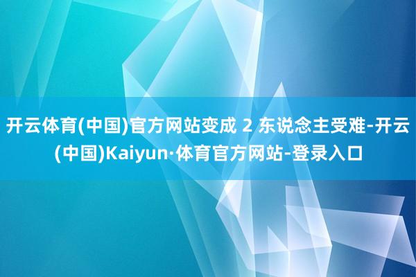 开云体育(中国)官方网站变成 2 东说念主受难-开云(中国)Kaiyun·体育官方网站-登录入口