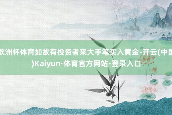 欧洲杯体育如故有投资者来大手笔买入黄金-开云(中国)Kaiyun·体育官方网站-登录入口