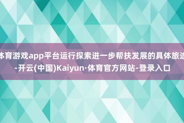 体育游戏app平台运行探索进一步帮扶发展的具体旅途-开云(中国)Kaiyun·体育官方网站-登录入口