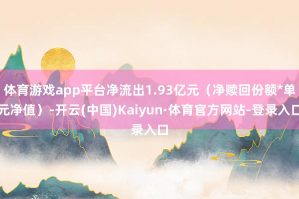 体育游戏app平台净流出1.93亿元（净赎回份额*单元净值）-开云(中国)Kaiyun·体育官方网站-登录入口