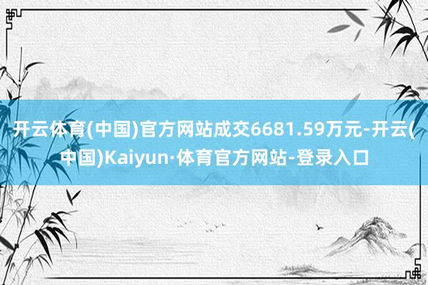 开云体育(中国)官方网站成交6681.59万元-开云(中国)Kaiyun·体育官方网站-登录入口