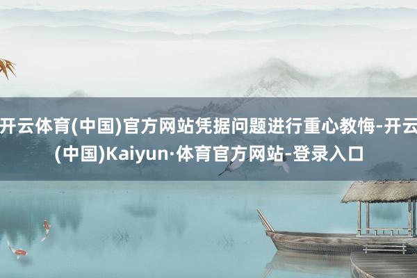 开云体育(中国)官方网站凭据问题进行重心教悔-开云(中国)Kaiyun·体育官方网站-登录入口