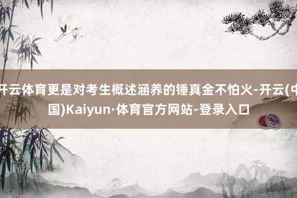 开云体育更是对考生概述涵养的锤真金不怕火-开云(中国)Kaiyun·体育官方网站-登录入口