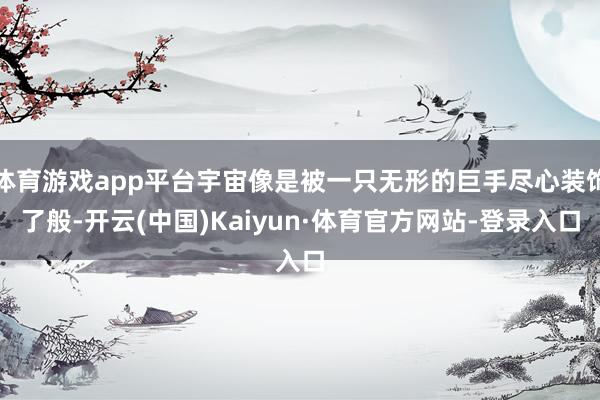 体育游戏app平台宇宙像是被一只无形的巨手尽心装饰了般-开云(中国)Kaiyun·体育官方网站-登录入口