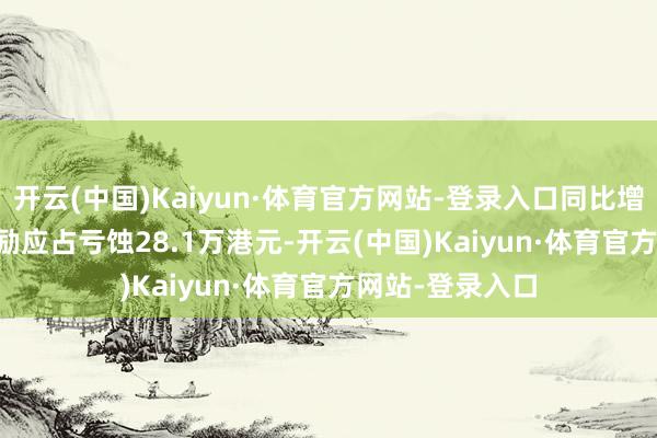 开云(中国)Kaiyun·体育官方网站-登录入口同比增长16.69%;鼓励应占亏蚀28.1万港元-开云(中国)Kaiyun·体育官方网站-登录入口