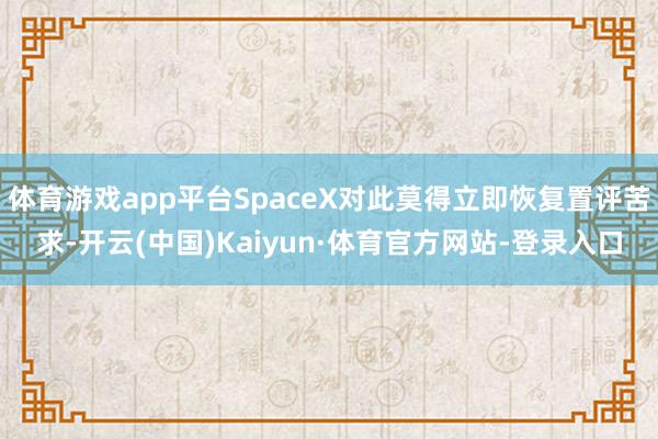 体育游戏app平台SpaceX对此莫得立即恢复置评苦求-开云(中国)Kaiyun·体育官方网站-登录入口