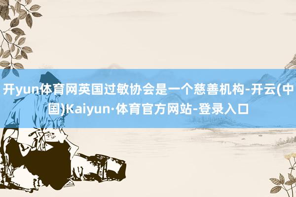 开yun体育网英国过敏协会是一个慈善机构-开云(中国)Kaiyun·体育官方网站-登录入口