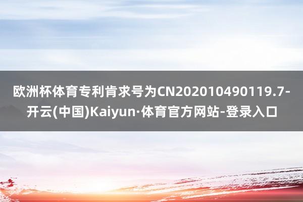 欧洲杯体育专利肯求号为CN202010490119.7-开云(中国)Kaiyun·体育官方网站-登录入口