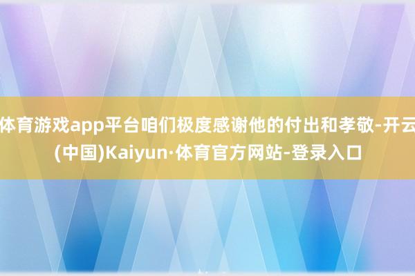 体育游戏app平台咱们极度感谢他的付出和孝敬-开云(中国)Kaiyun·体育官方网站-登录入口
