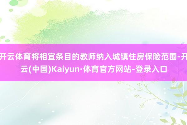开云体育将相宜条目的教师纳入城镇住房保险范围-开云(中国)Kaiyun·体育官方网站-登录入口