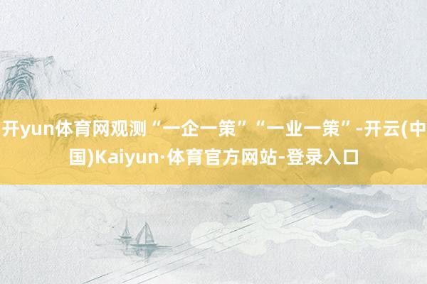 开yun体育网观测“一企一策”“一业一策”-开云(中国)Kaiyun·体育官方网站-登录入口