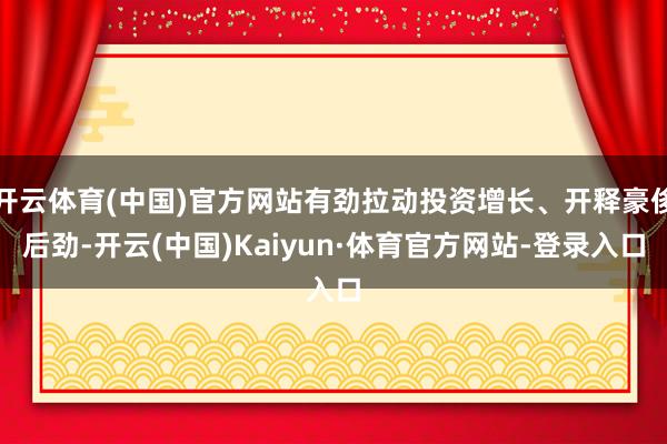 开云体育(中国)官方网站有劲拉动投资增长、开释豪侈后劲-开云(中国)Kaiyun·体育官方网站-登录入口