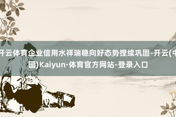 开云体育企业信用水祥瑞稳向好态势捏续巩固-开云(中国)Kaiyun·体育官方网站-登录入口