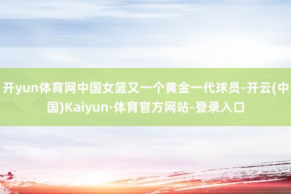 开yun体育网中国女篮又一个黄金一代球员-开云(中国)Kaiyun·体育官方网站-登录入口