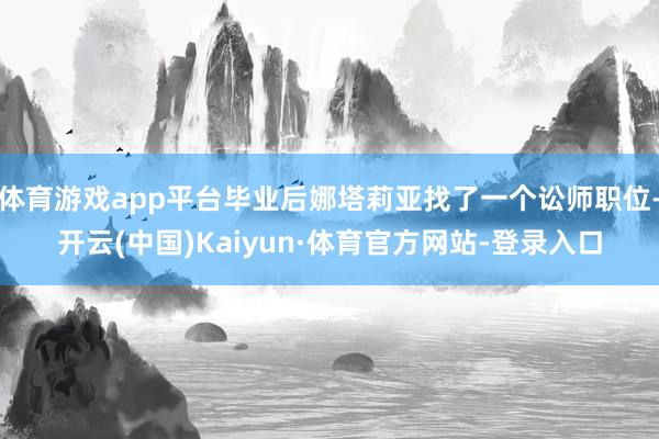 体育游戏app平台毕业后娜塔莉亚找了一个讼师职位-开云(中国)Kaiyun·体育官方网站-登录入口