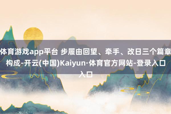 体育游戏app平台 步履由回望、牵手、改日三个篇章构成-开云(中国)Kaiyun·体育官方网站-登录入口