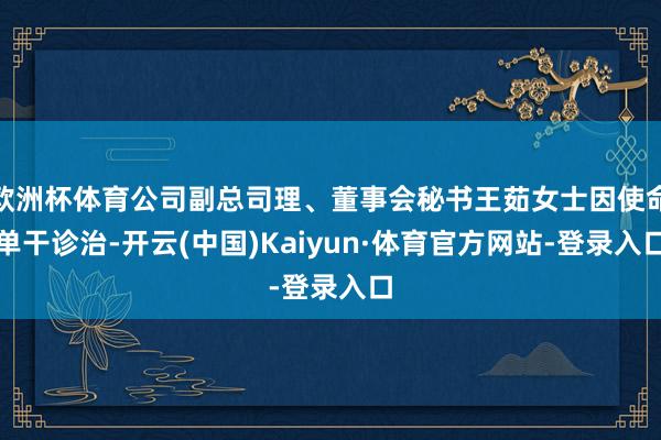 欧洲杯体育公司副总司理、董事会秘书王茹女士因使命单干诊治-开云(中国)Kaiyun·体育官方网站-登录入口
