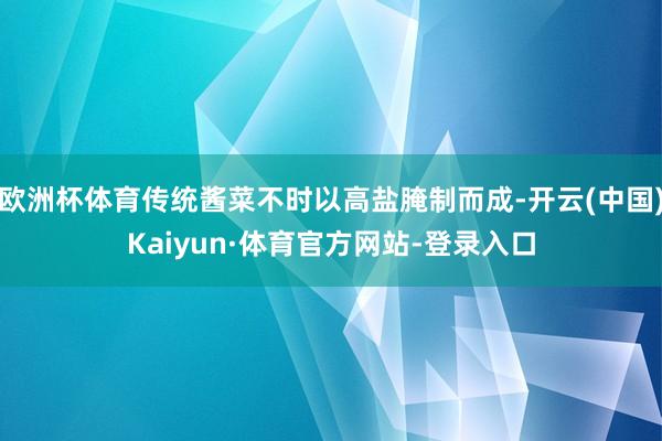 欧洲杯体育传统酱菜不时以高盐腌制而成-开云(中国)Kaiyun·体育官方网站-登录入口