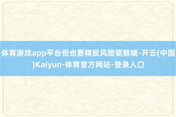 体育游戏app平台但也要精致风险驱散哦-开云(中国)Kaiyun·体育官方网站-登录入口