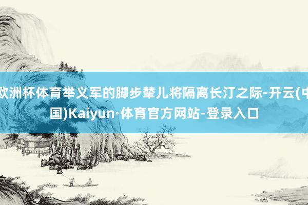 欧洲杯体育举义军的脚步辇儿将隔离长汀之际-开云(中国)Kaiyun·体育官方网站-登录入口