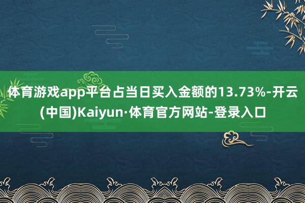 体育游戏app平台占当日买入金额的13.73%-开云(中国)Kaiyun·体育官方网站-登录入口