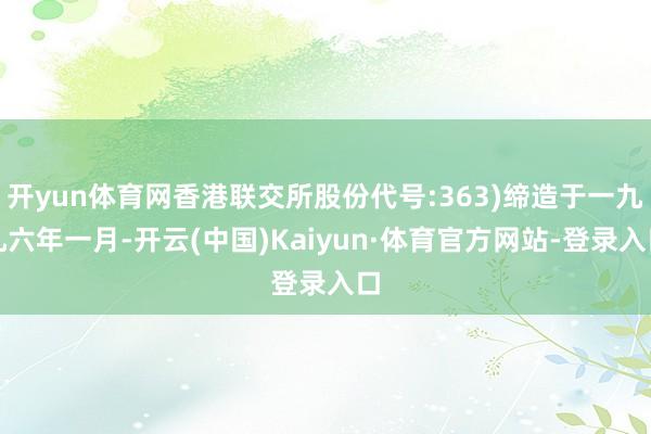 开yun体育网香港联交所股份代号:363)缔造于一九九六年一月-开云(中国)Kaiyun·体育官方网站-登录入口