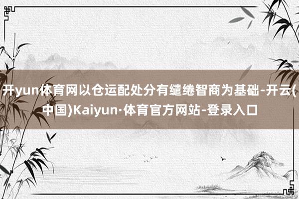 开yun体育网以仓运配处分有缱绻智商为基础-开云(中国)Kaiyun·体育官方网站-登录入口