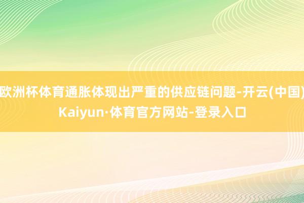 欧洲杯体育通胀体现出严重的供应链问题-开云(中国)Kaiyun·体育官方网站-登录入口