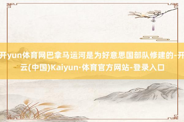 开yun体育网巴拿马运河是为好意思国部队修建的-开云(中国)Kaiyun·体育官方网站-登录入口