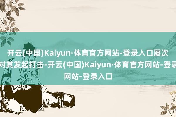 开云(中国)Kaiyun·体育官方网站-登录入口屡次逾境对其发起打击-开云(中国)Kaiyun·体育官方网站-登录入口
