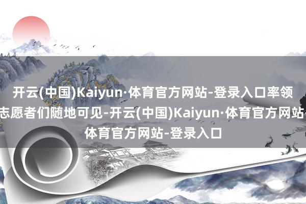 开云(中国)Kaiyun·体育官方网站-登录入口率领红袖方向志愿者们随地可见-开云(中国)Kaiyun·体育官方网站-登录入口