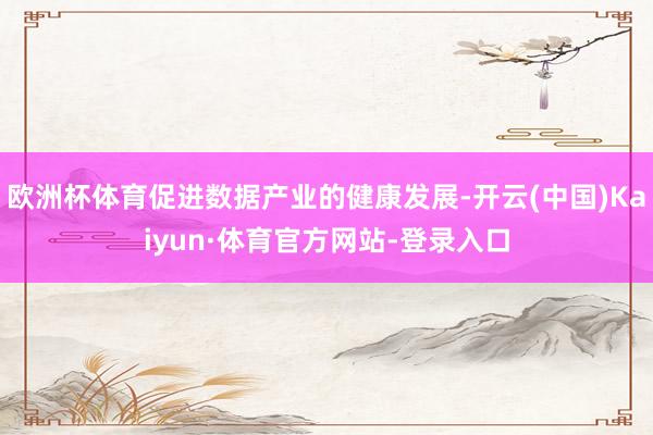 欧洲杯体育促进数据产业的健康发展-开云(中国)Kaiyun·体育官方网站-登录入口