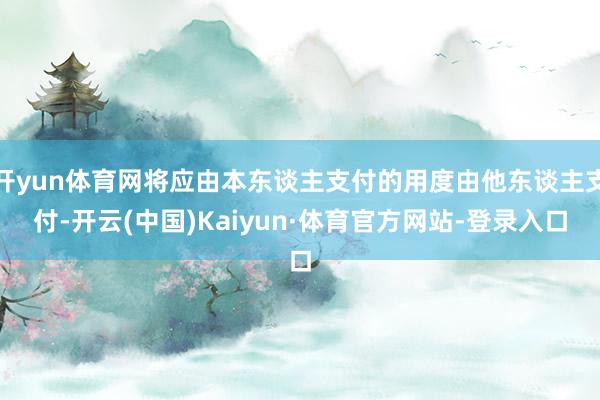 开yun体育网将应由本东谈主支付的用度由他东谈主支付-开云(中国)Kaiyun·体育官方网站-登录入口