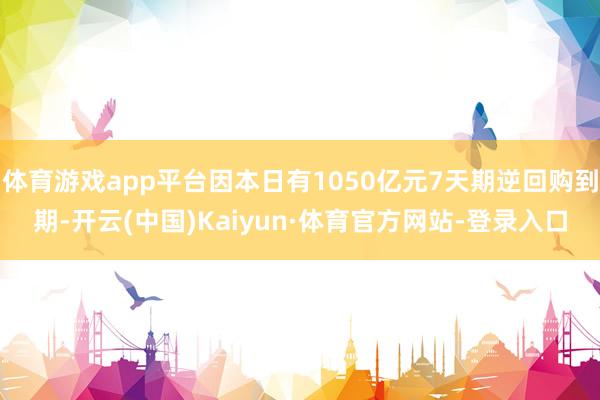 体育游戏app平台因本日有1050亿元7天期逆回购到期-开云(中国)Kaiyun·体育官方网站-登录入口