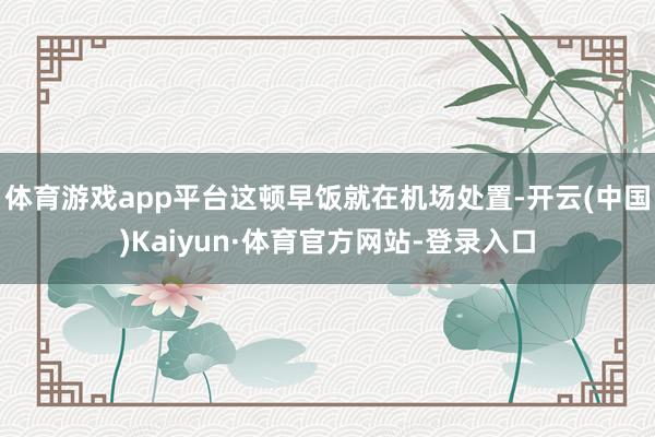 体育游戏app平台这顿早饭就在机场处置-开云(中国)Kaiyun·体育官方网站-登录入口