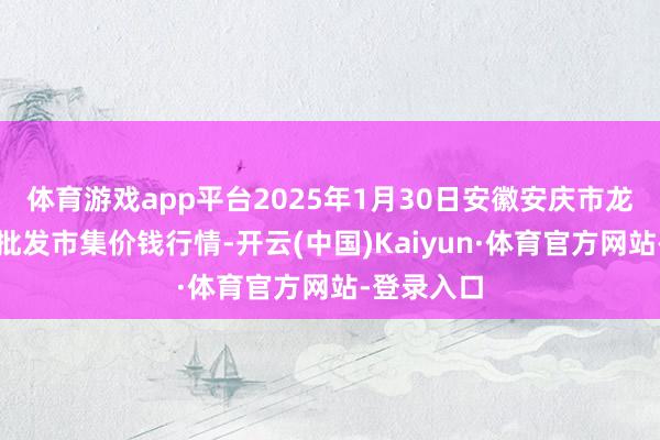 体育游戏app平台2025年1月30日安徽安庆市龙狮桥蔬菜批发市集价钱行情-开云(中国)Kaiyun·体育官方网站-登录入口
