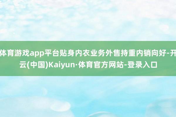 体育游戏app平台贴身内衣业务外售持重内销向好-开云(中国)Kaiyun·体育官方网站-登录入口
