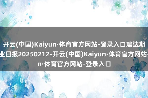 开云(中国)Kaiyun·体育官方网站-登录入口瑞达期货白糖产业日报20250212-开云(中国)Kaiyun·体育官方网站-登录入口