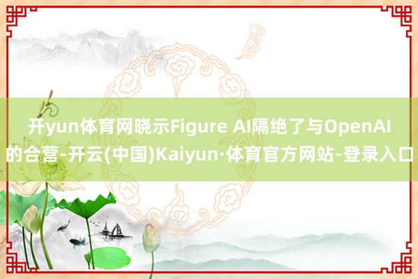 开yun体育网晓示Figure AI隔绝了与OpenAI的合营-开云(中国)Kaiyun·体育官方网站-登录入口