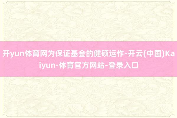 开yun体育网为保证基金的健硕运作-开云(中国)Kaiyun·体育官方网站-登录入口