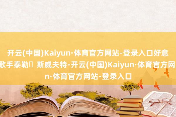 开云(中国)Kaiyun·体育官方网站-登录入口好意思国超等女歌手泰勒・斯威夫特-开云(中国)Kaiyun·体育官方网站-登录入口