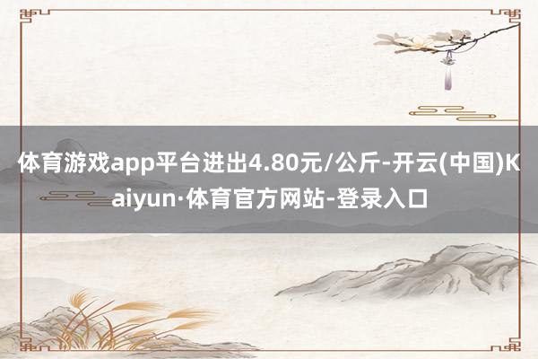 体育游戏app平台进出4.80元/公斤-开云(中国)Kaiyun·体育官方网站-登录入口