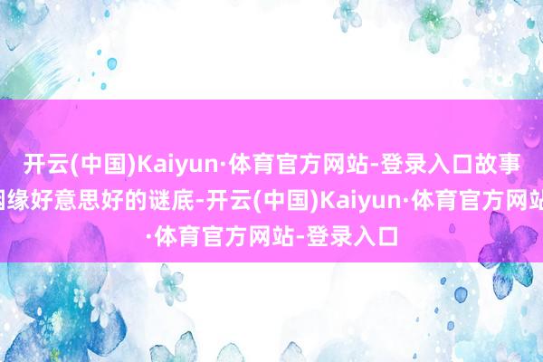 开云(中国)Kaiyun·体育官方网站-登录入口故事中联系于姻缘好意思好的谜底-开云(中国)Kaiyun·体育官方网站-登录入口