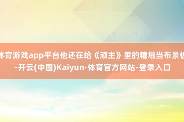 体育游戏app平台他还在给《顽主》里的糟塌当布景板-开云(中国)Kaiyun·体育官方网站-登录入口