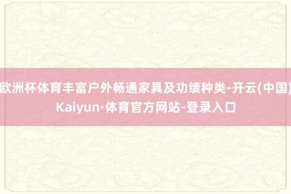 欧洲杯体育丰富户外畅通家具及功绩种类-开云(中国)Kaiyun·体育官方网站-登录入口