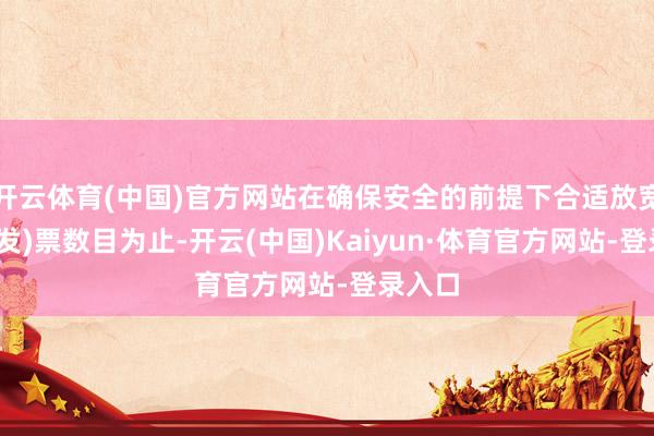 开云体育(中国)官方网站在确保安全的前提下合适放宽可售(发)票数目为止-开云(中国)Kaiyun·体育官方网站-登录入口