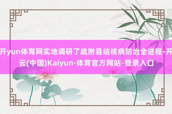 开yun体育网实地调研了疏附县结核病防治全进程-开云(中国)Kaiyun·体育官方网站-登录入口
