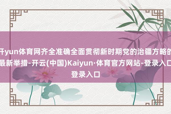 开yun体育网齐全准确全面贯彻新时期党的治疆方略的最新举措-开云(中国)Kaiyun·体育官方网站-登录入口
