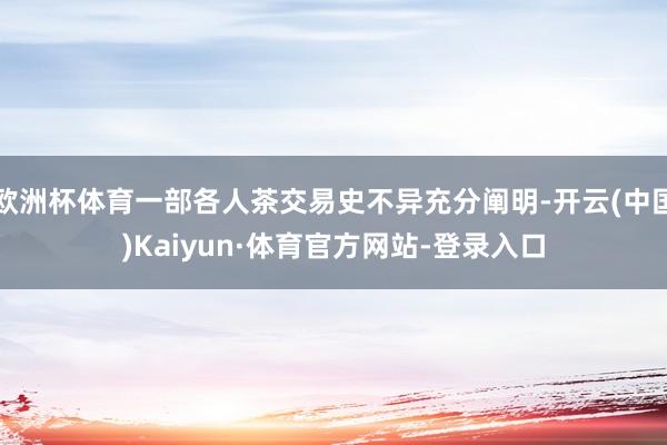 欧洲杯体育一部各人茶交易史不异充分阐明-开云(中国)Kaiyun·体育官方网站-登录入口
